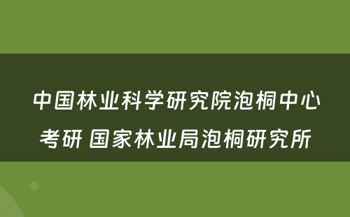 中国林业科学研究院泡桐中心考研 国家林业局泡桐研究所