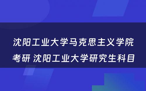 沈阳工业大学马克思主义学院考研 沈阳工业大学研究生科目