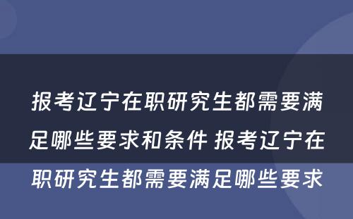 报考辽宁在职研究生都需要满足哪些要求和条件 报考辽宁在职研究生都需要满足哪些要求