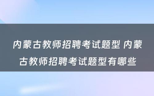 内蒙古教师招聘考试题型 内蒙古教师招聘考试题型有哪些