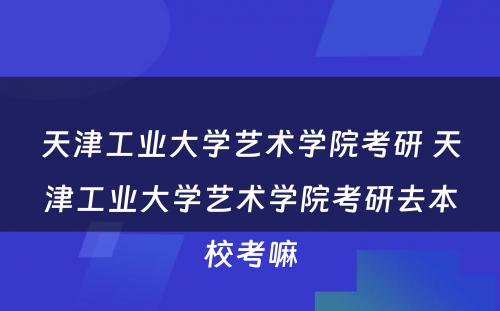 天津工业大学艺术学院考研 天津工业大学艺术学院考研去本校考嘛