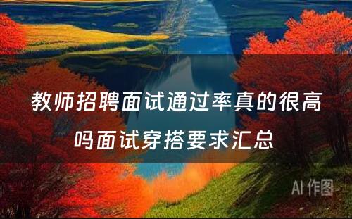 教师招聘面试通过率真的很高吗面试穿搭要求汇总 
