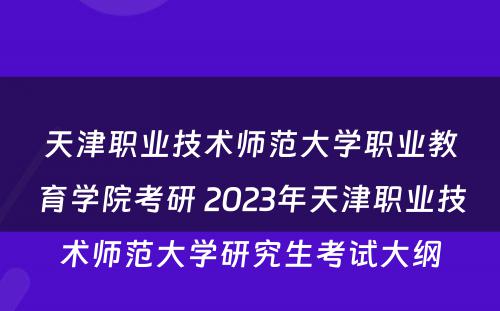 天津职业技术师范大学职业教育学院考研 2023年天津职业技术师范大学研究生考试大纲