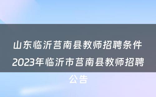 山东临沂莒南县教师招聘条件 2023年临沂市莒南县教师招聘公告