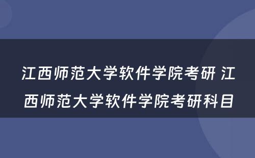 江西师范大学软件学院考研 江西师范大学软件学院考研科目
