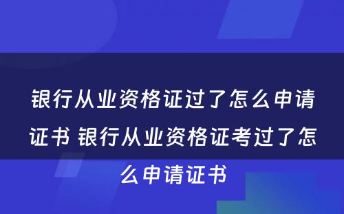 银行从业资格证过了怎么申请证书 银行从业资格证考过了怎么申请证书