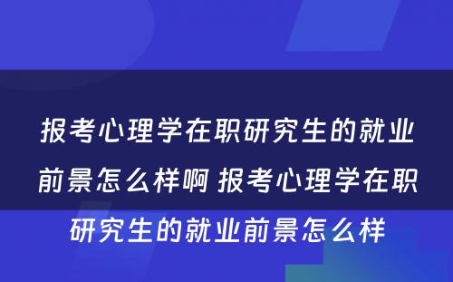 报考心理学在职研究生的就业前景怎么样啊 报考心理学在职研究生的就业前景怎么样