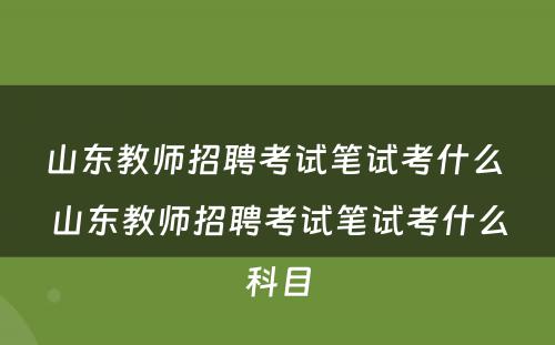 山东教师招聘考试笔试考什么 山东教师招聘考试笔试考什么科目