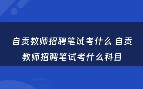 自贡教师招聘笔试考什么 自贡教师招聘笔试考什么科目