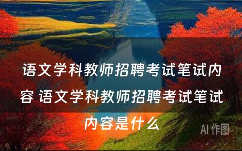 语文学科教师招聘考试笔试内容 语文学科教师招聘考试笔试内容是什么