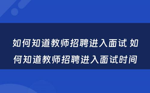 如何知道教师招聘进入面试 如何知道教师招聘进入面试时间