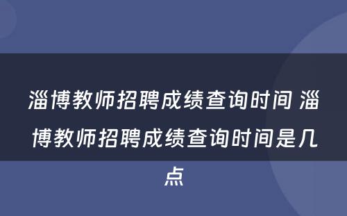 淄博教师招聘成绩查询时间 淄博教师招聘成绩查询时间是几点