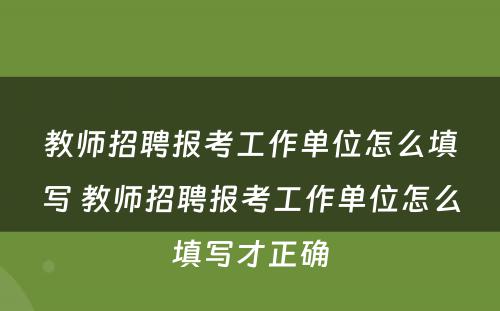 教师招聘报考工作单位怎么填写 教师招聘报考工作单位怎么填写才正确