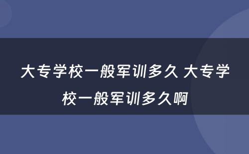 大专学校一般军训多久 大专学校一般军训多久啊