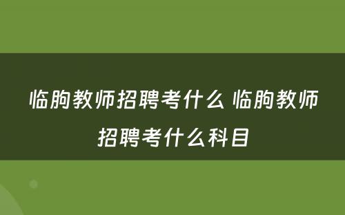 临朐教师招聘考什么 临朐教师招聘考什么科目