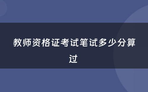 教师资格证考试笔试多少分算过 