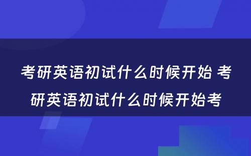 考研英语初试什么时候开始 考研英语初试什么时候开始考