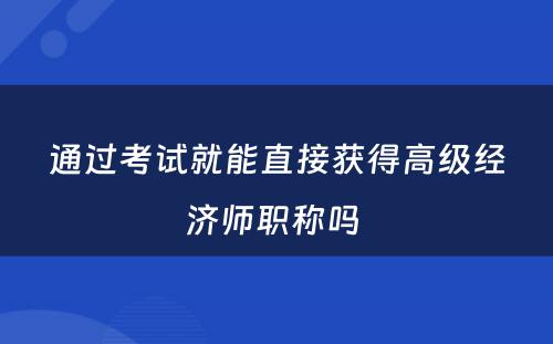 通过考试就能直接获得高级经济师职称吗 