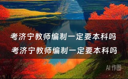 考济宁教师编制一定要本科吗 考济宁教师编制一定要本科吗