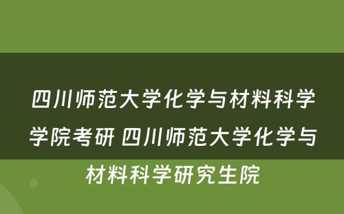 四川师范大学化学与材料科学学院考研 四川师范大学化学与材料科学研究生院