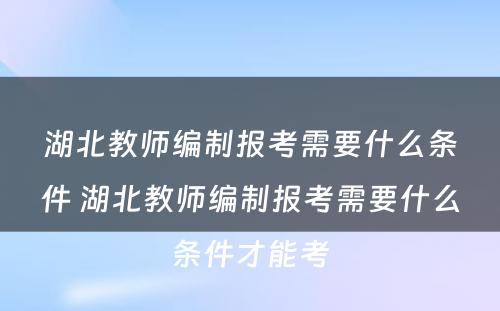 湖北教师编制报考需要什么条件 湖北教师编制报考需要什么条件才能考