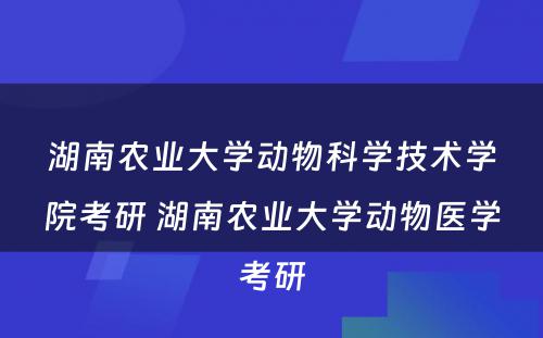 湖南农业大学动物科学技术学院考研 湖南农业大学动物医学考研