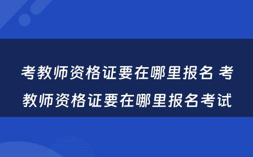 考教师资格证要在哪里报名 考教师资格证要在哪里报名考试