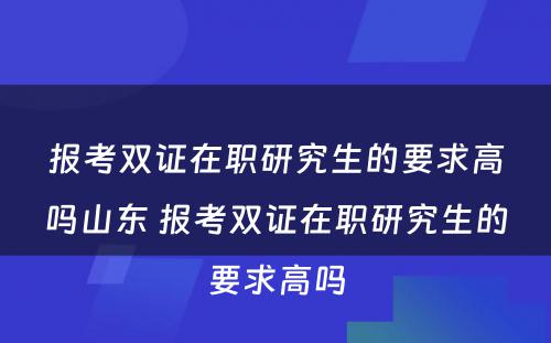 报考双证在职研究生的要求高吗山东 报考双证在职研究生的要求高吗