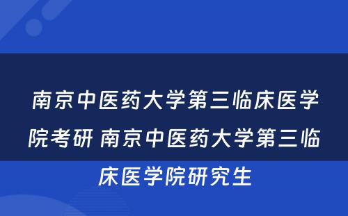 南京中医药大学第三临床医学院考研 南京中医药大学第三临床医学院研究生