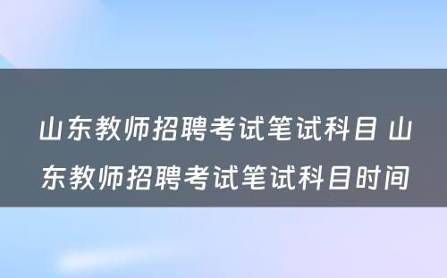 山东教师招聘考试笔试科目 山东教师招聘考试笔试科目时间