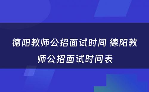 德阳教师公招面试时间 德阳教师公招面试时间表