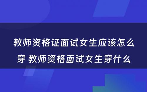 教师资格证面试女生应该怎么穿 教师资格面试女生穿什么