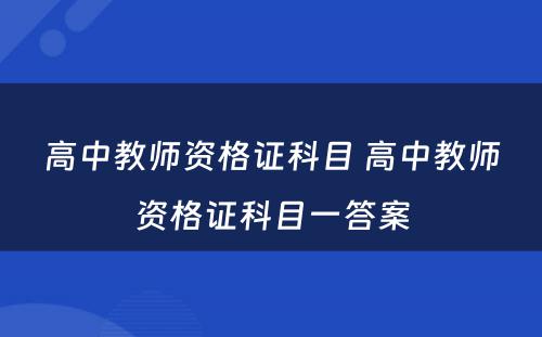 高中教师资格证科目 高中教师资格证科目一答案
