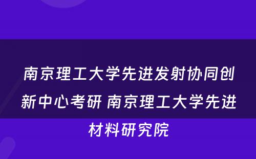 南京理工大学先进发射协同创新中心考研 南京理工大学先进材料研究院