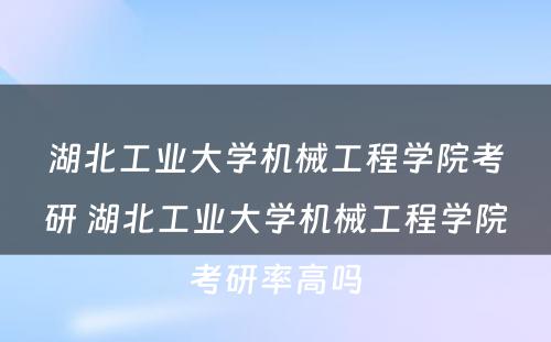 湖北工业大学机械工程学院考研 湖北工业大学机械工程学院考研率高吗