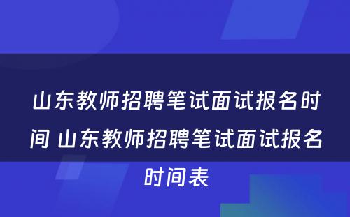 山东教师招聘笔试面试报名时间 山东教师招聘笔试面试报名时间表