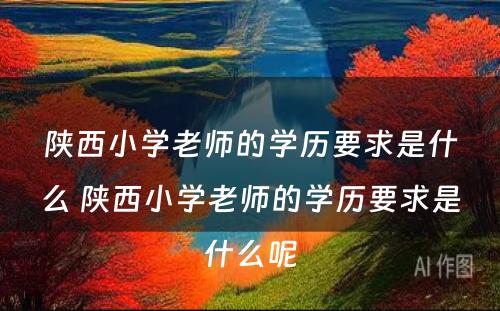 陕西小学老师的学历要求是什么 陕西小学老师的学历要求是什么呢