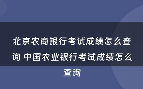 北京农商银行考试成绩怎么查询 中国农业银行考试成绩怎么查询