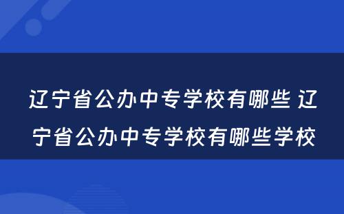 辽宁省公办中专学校有哪些 辽宁省公办中专学校有哪些学校