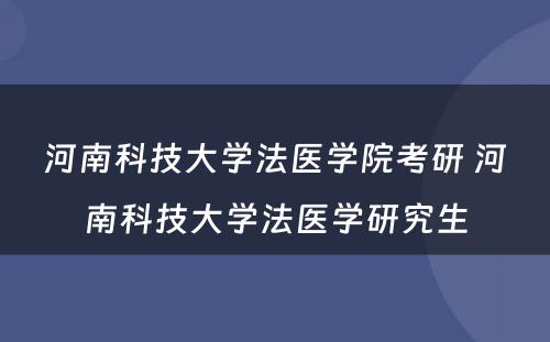 河南科技大学法医学院考研 河南科技大学法医学研究生