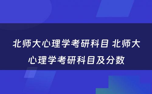 北师大心理学考研科目 北师大心理学考研科目及分数