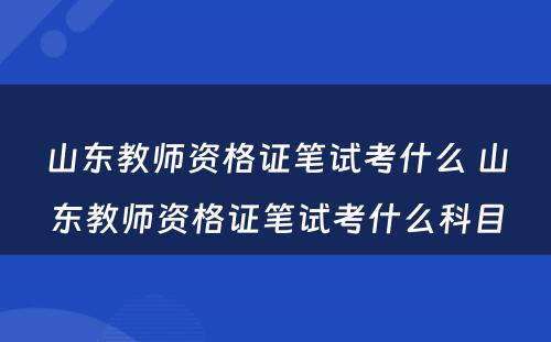 山东教师资格证笔试考什么 山东教师资格证笔试考什么科目