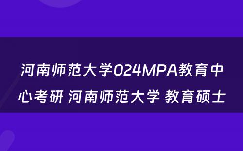 河南师范大学024MPA教育中心考研 河南师范大学 教育硕士
