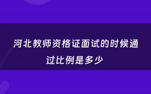 河北教师资格证面试的时候通过比例是多少 