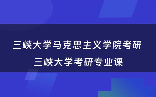 三峡大学马克思主义学院考研 三峡大学考研专业课