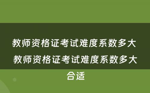 教师资格证考试难度系数多大 教师资格证考试难度系数多大合适