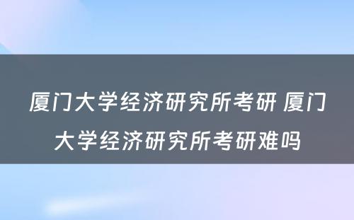 厦门大学经济研究所考研 厦门大学经济研究所考研难吗