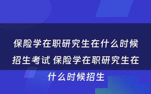 保险学在职研究生在什么时候招生考试 保险学在职研究生在什么时候招生