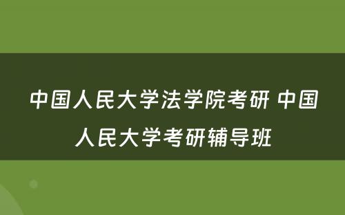 中国人民大学法学院考研 中国人民大学考研辅导班