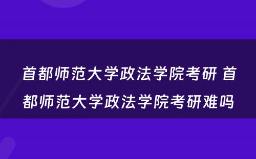 首都师范大学政法学院考研 首都师范大学政法学院考研难吗